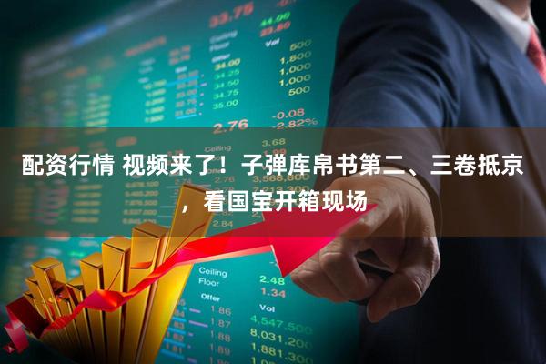 配资行情 视频来了！子弹库帛书第二、三卷抵京，看国宝开箱现场