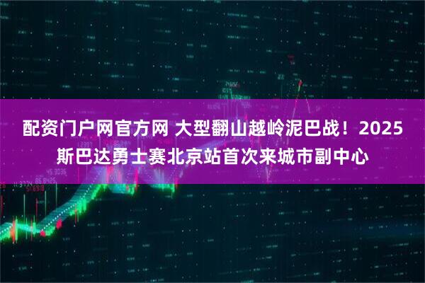 配资门户网官方网 大型翻山越岭泥巴战！2025斯巴达勇士赛北京站首次来城市副中心