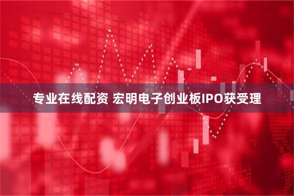 专业在线配资 宏明电子创业板IPO获受理