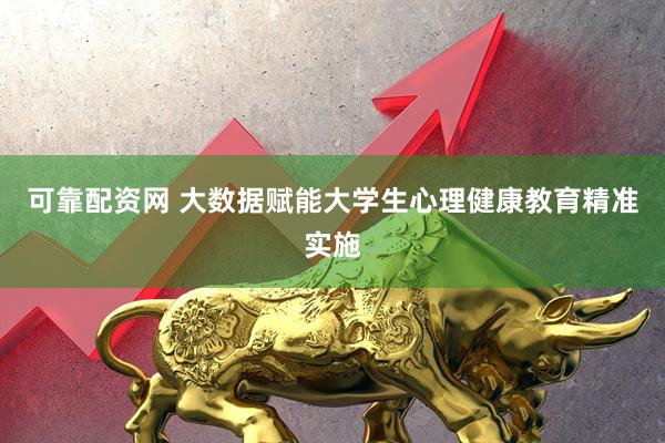 可靠配资网 大数据赋能大学生心理健康教育精准实施