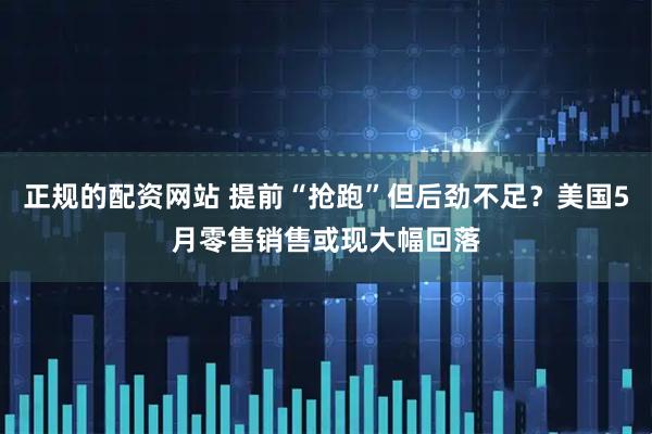 正规的配资网站 提前“抢跑”但后劲不足？美国5月零售销售或现大幅回落
