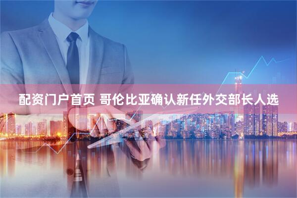 配资门户首页 哥伦比亚确认新任外交部长人选