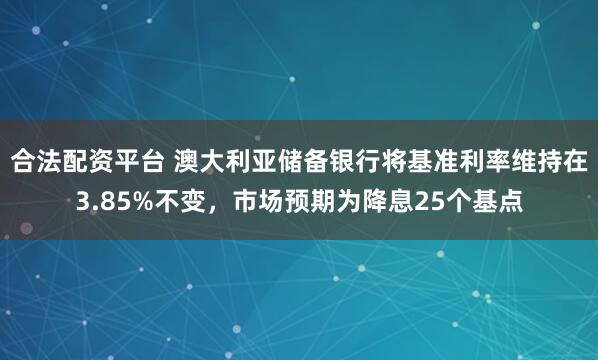 合法配资平台 澳大利亚储备银行将基准利率维持在3.85%不变，市场预期为降息25个基点
