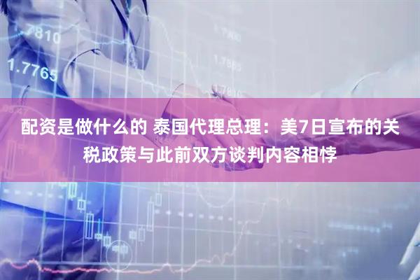 配资是做什么的 泰国代理总理：美7日宣布的关税政策与此前双方谈判内容相悖