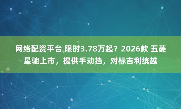 网络配资平台 限时3.78万起？2026款 五菱星驰上市，提供手动挡，对标吉利缤越