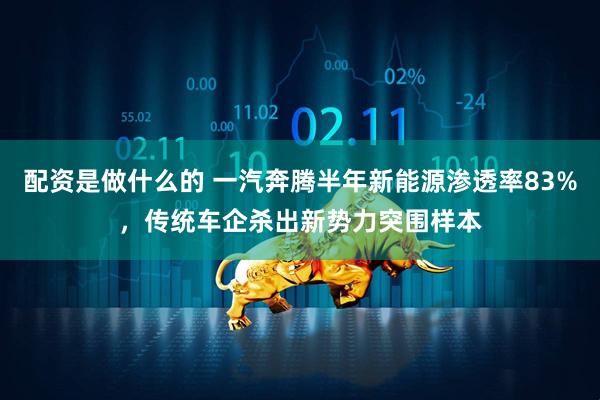 配资是做什么的 一汽奔腾半年新能源渗透率83%，传统车企杀出新势力突围样本