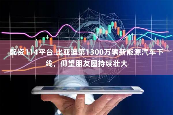 配资114平台 比亚迪第1300万辆新能源汽车下线，仰望朋友圈持续壮大