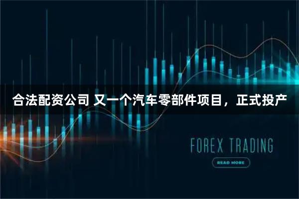 合法配资公司 又一个汽车零部件项目，正式投产
