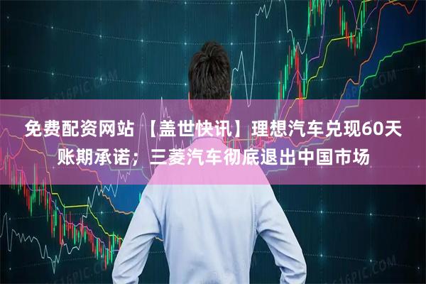 免费配资网站 【盖世快讯】理想汽车兑现60天账期承诺；三菱汽车彻底退出中国市场