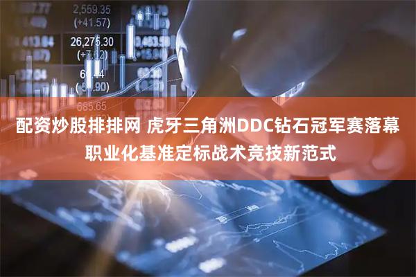 配资炒股排排网 虎牙三角洲DDC钻石冠军赛落幕 职业化基准定标战术竞技新范式