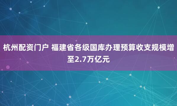 杭州配资门户 福建省各级国库办理预算收支规模增至2.7万亿元