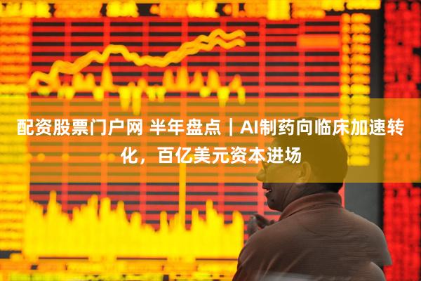 配资股票门户网 半年盘点｜AI制药向临床加速转化，百亿美元资本进场