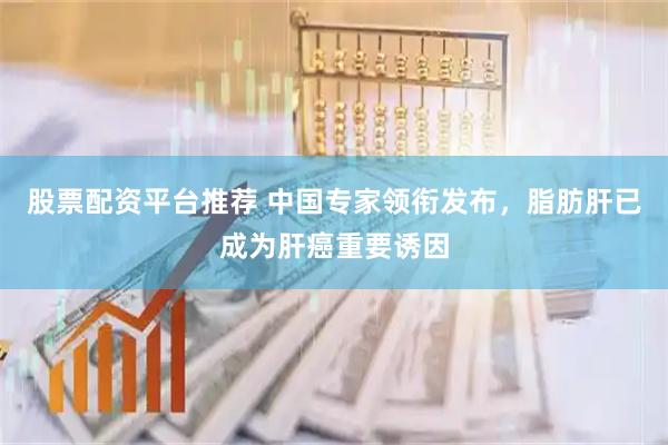股票配资平台推荐 中国专家领衔发布，脂肪肝已成为肝癌重要诱因
