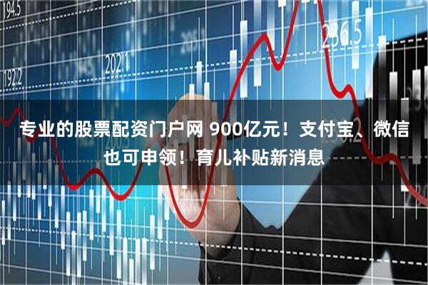 专业的股票配资门户网 900亿元！支付宝、微信也可申领！育儿补贴新消息