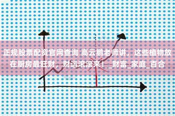 正规股票配资官网查询 高云鹏老师讲，这些植物放在厨房最旺财，财运滚滚来！_财富_家庭_百合
