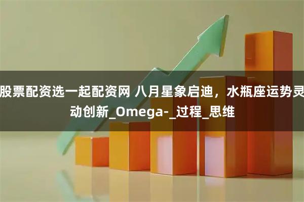 股票配资选一起配资网 八月星象启迪，水瓶座运势灵动创新_Omega-_过程_思维