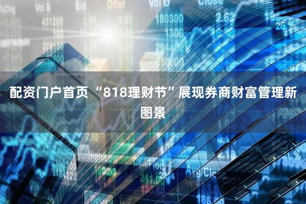 配资门户首页 “818理财节”展现券商财富管理新图景