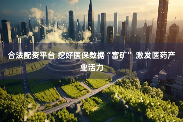 合法配资平台 挖好医保数据“富矿” 激发医药产业活力
