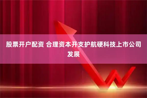 股票开户配资 合理资本开支护航硬科技上市公司发展