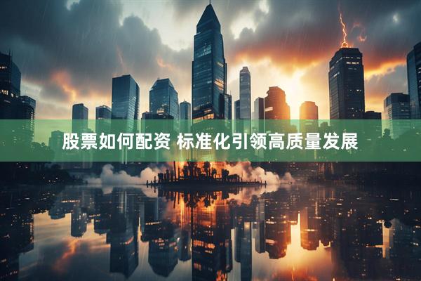 股票如何配资 标准化引领高质量发展