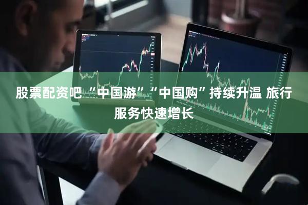 股票配资吧 “中国游”“中国购”持续升温 旅行服务快速增长