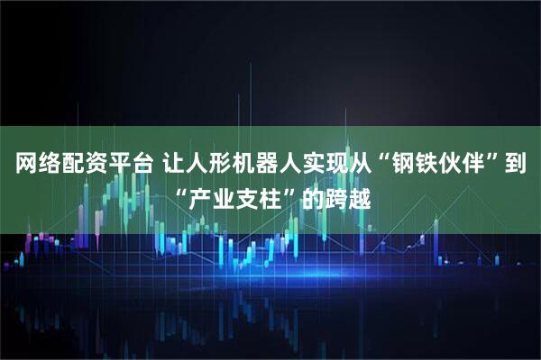 网络配资平台 让人形机器人实现从“钢铁伙伴”到“产业支柱”的跨越
