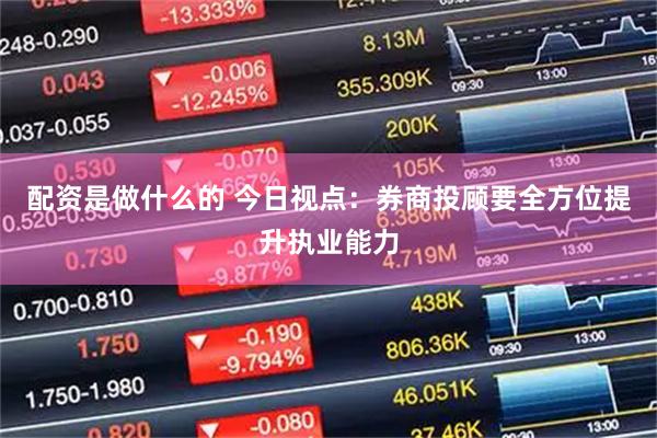 配资是做什么的 今日视点：券商投顾要全方位提升执业能力