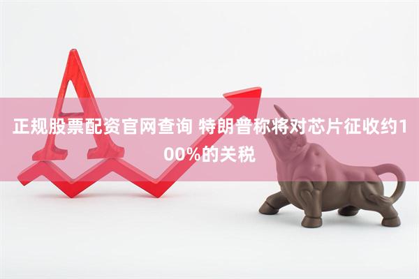 正规股票配资官网查询 特朗普称将对芯片征收约100%的关税