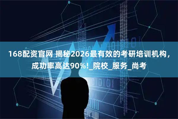 168配资官网 揭秘2026最有效的考研培训机构，成功率高达90%!_院校_服务_尚考