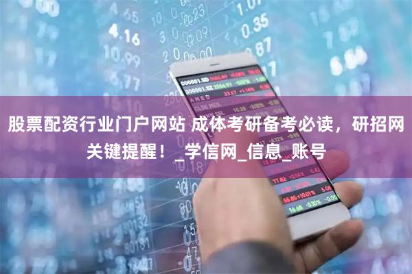 股票配资行业门户网站 成体考研备考必读，研招网关键提醒！_学信网_信息_账号