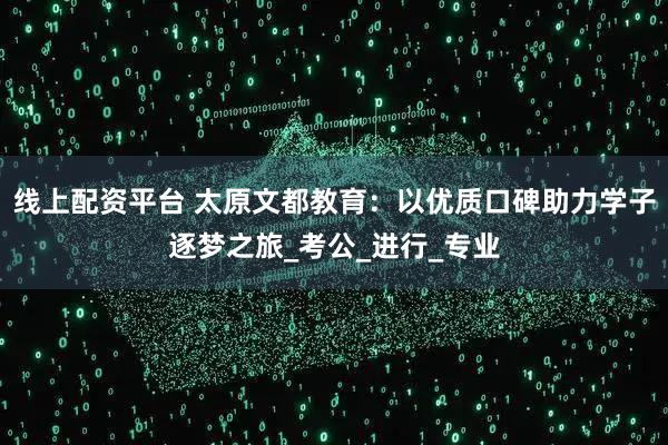 线上配资平台 太原文都教育：以优质口碑助力学子逐梦之旅_考公_进行_专业