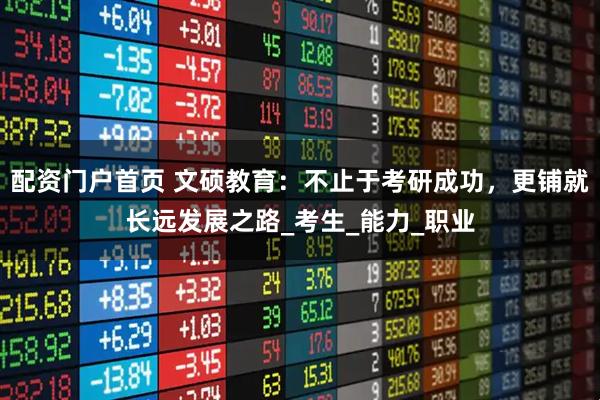 配资门户首页 文硕教育：不止于考研成功，更铺就长远发展之路_考生_能力_职业