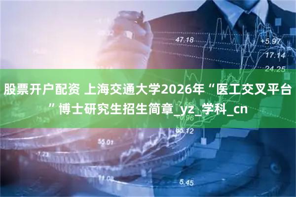 股票开户配资 上海交通大学2026年“医工交叉平台”博士研究生招生简章_yz_学科_cn