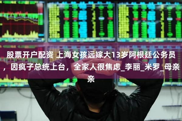 股票开户配资 上海女孩远嫁大13岁阿根廷公务员，因疯子总统上台，全家人很焦虑_李丽_米罗_母亲