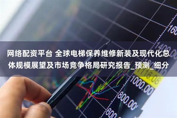 网络配资平台 全球电梯保养维修新装及现代化总体规模展望及市场竞争格局研究报告_预测_细分