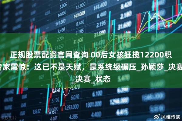 正规股票配资官网查询 00后女孩狂揽12200积分！专家震惊：这已不是天赋，是系统级碾压_孙颖莎_决赛_状态