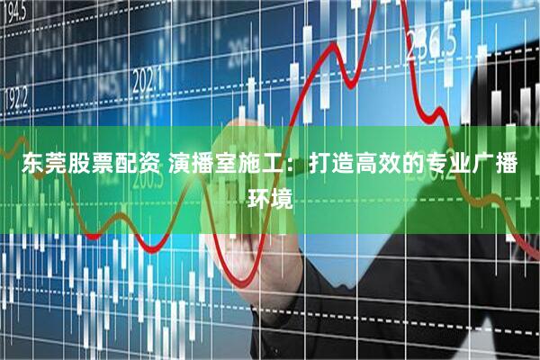 东莞股票配资 演播室施工:打造高效的专业广播环境