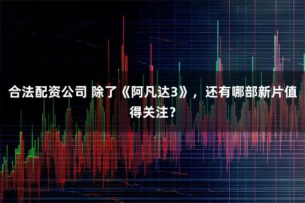 合法配资公司 除了《阿凡达3》，还有哪部新片值得关注？