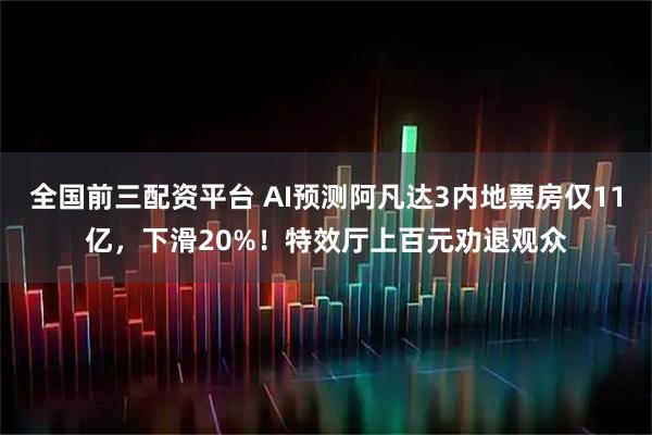 全国前三配资平台 AI预测阿凡达3内地票房仅11亿，下滑20%！特效厅上百元劝退观众