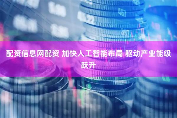 配资信息网配资 加快人工智能布局 驱动产业能级跃升