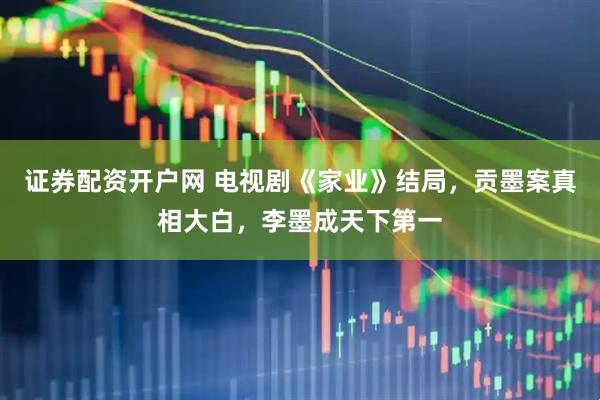 证券配资开户网 电视剧《家业》结局，贡墨案真相大白，李墨成天下第一