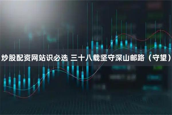 炒股配资网站识必选 三十八载坚守深山邮路（守望）