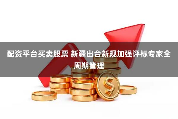 配资平台买卖股票 新疆出台新规加强评标专家全周期管理