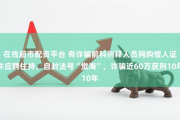 在线股市配资平台 有诈骗前科刑释人员网购僧人证件应聘住持，自封法号“觉海”，诈骗近60万获刑10年